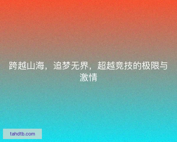 跨越山海，追梦无界，超越竞技的极限与激情