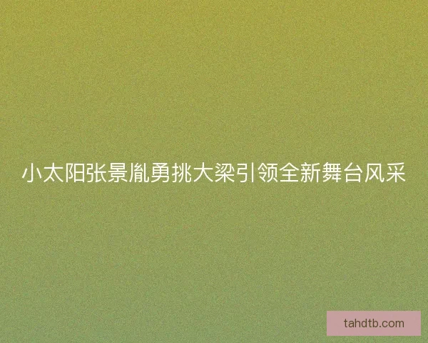 小太阳张景胤勇挑大梁引领全新舞台风采
