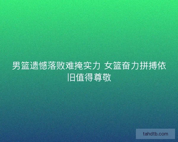 男篮遗憾落败难掩实力 女篮奋力拼搏依旧值得尊敬