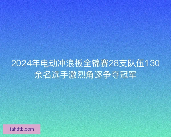 2024年电动冲浪板全锦赛28支队伍130余名选手激烈角逐争夺冠军