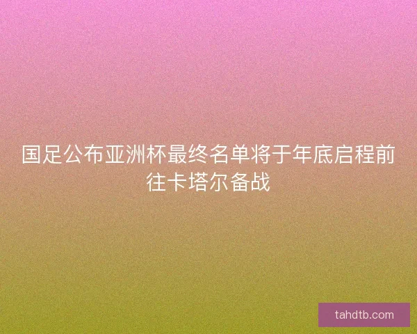 国足公布亚洲杯最终名单将于年底启程前往卡塔尔备战
