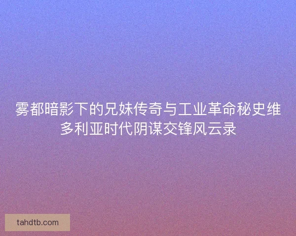 雾都暗影下的兄妹传奇与工业革命秘史维多利亚时代阴谋交锋风云录