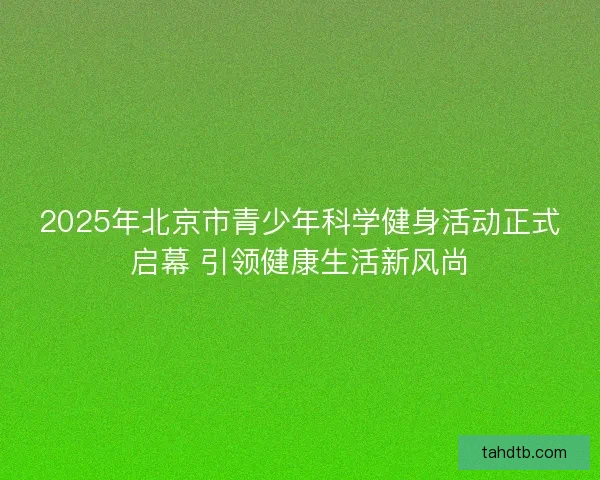 2025年北京市青少年科学健身活动正式启幕 引领健康生活新风尚