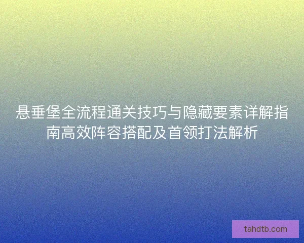 悬垂堡全流程通关技巧与隐藏要素详解指南高效阵容搭配及首领打法解析