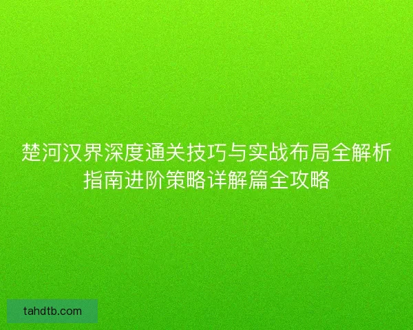 楚河汉界深度通关技巧与实战布局全解析指南进阶策略详解篇全攻略 楚河汉界深度通关技巧与实战布局全解析指南进阶策略详解篇全攻略