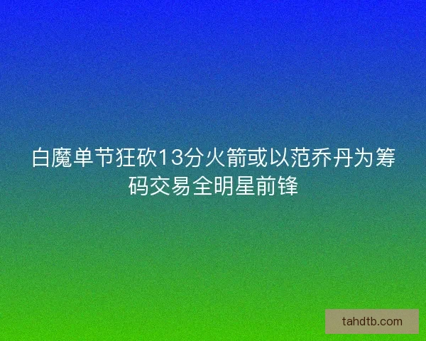 白魔单节狂砍13分火箭或以范乔丹为筹码交易全明星前锋