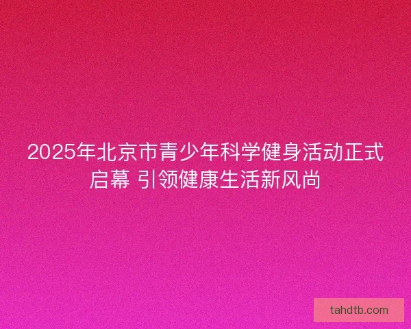 2025年北京市青少年科学健身活动正式启幕 引领健康生活新风尚