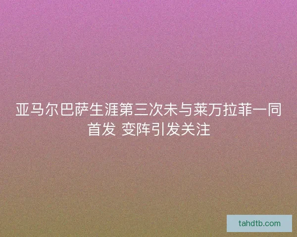 亚马尔巴萨生涯第三次未与莱万拉菲一同首发 变阵引发关注
