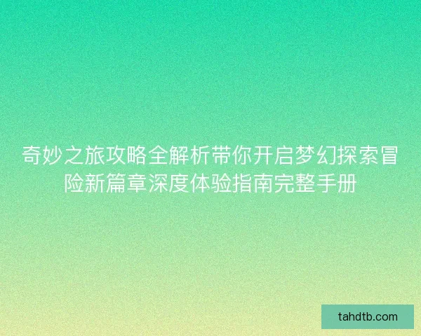 奇妙之旅攻略全解析带你开启梦幻探索冒险新篇章深度体验指南完整手册