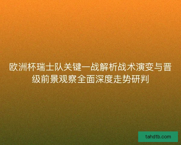 欧洲杯瑞士队关键一战解析战术演变与晋级前景观察全面深度走势研判