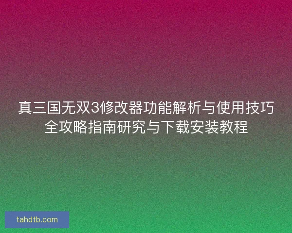 真三国无双3修改器功能解析与使用技巧全攻略指南研究与下载安装教程