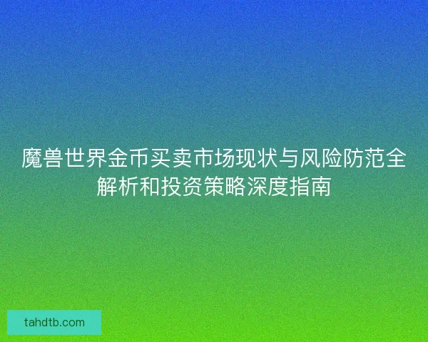魔兽世界金币买卖市场现状与风险防范全解析和投资策略深度指南