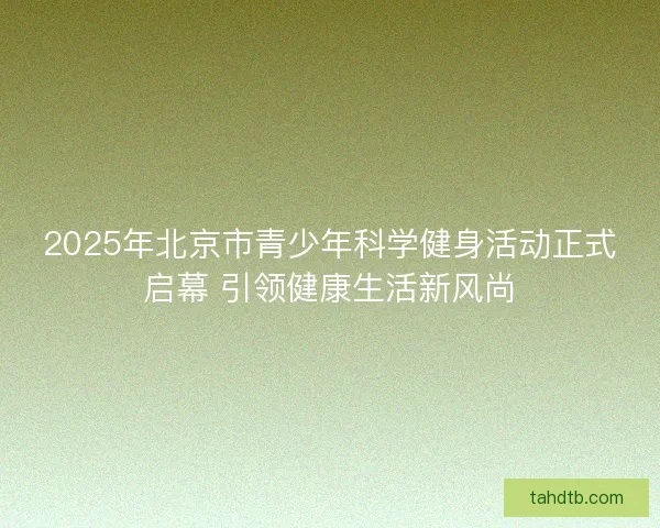 2025年北京市青少年科学健身活动正式启幕 引领健康生活新风尚