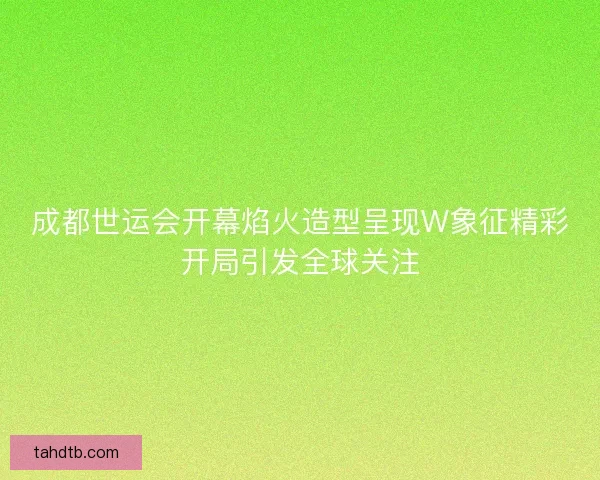 成都世运会开幕焰火造型呈现W象征精彩开局引发全球关注