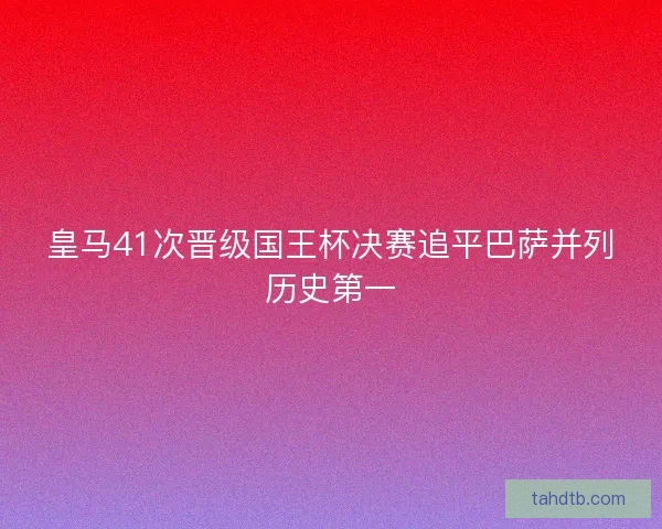 皇马41次晋级国王杯决赛追平巴萨并列历史第一