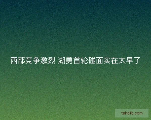 西部竞争激烈 湖勇首轮碰面实在太早了