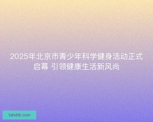 2025年北京市青少年科学健身活动正式启幕 引领健康生活新风尚