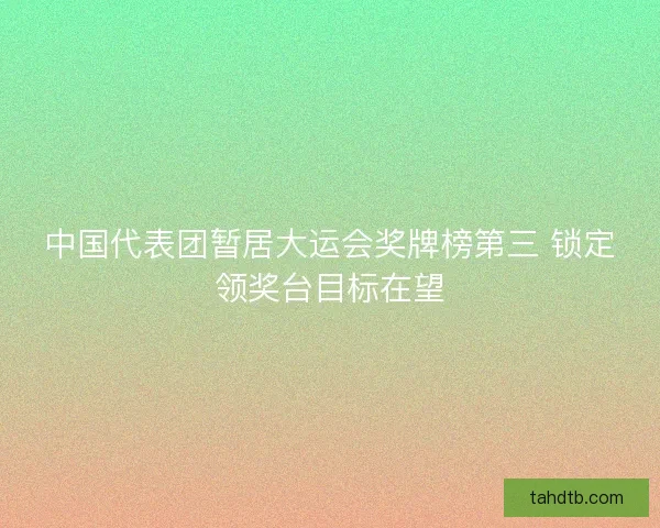 中国代表团暂居大运会奖牌榜第三 锁定领奖台目标在望