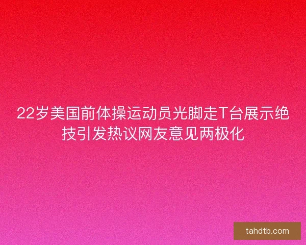 22岁美国前体操运动员光脚走T台展示绝技引发热议网友意见两极化