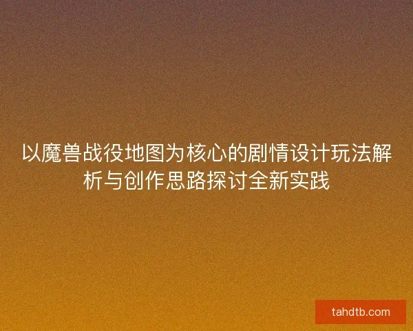 以魔兽战役地图为核心的剧情设计玩法解析与创作思路探讨全新实践
