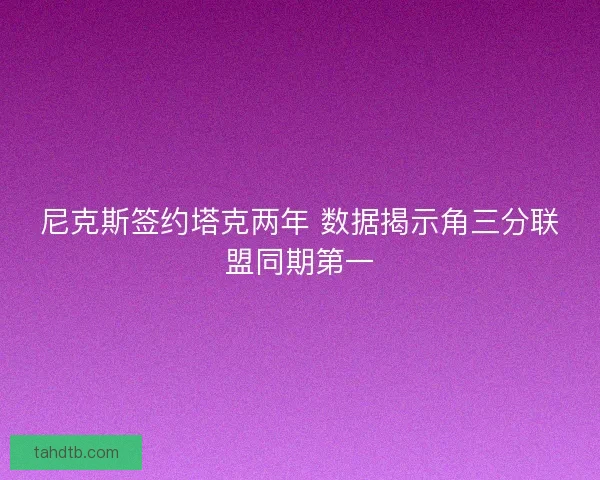 尼克斯签约塔克两年 数据揭示角三分联盟同期第一