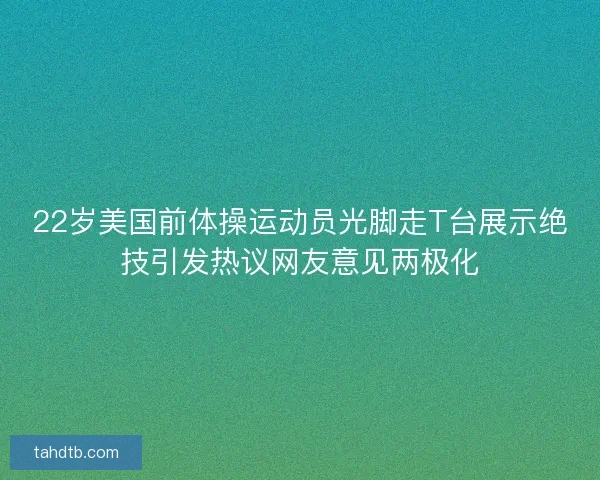 22岁美国前体操运动员光脚走T台展示绝技引发热议网友意见两极化