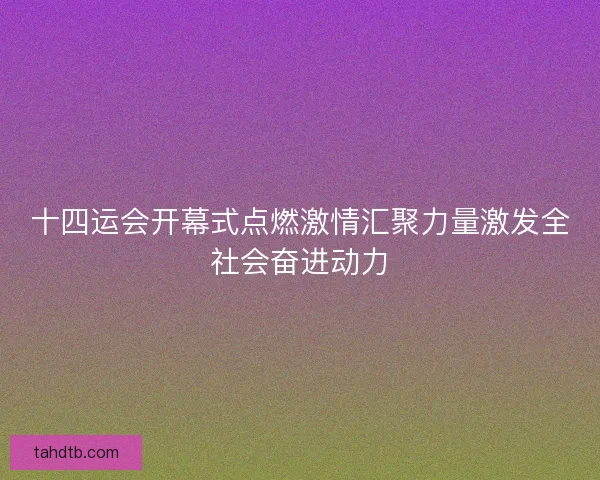十四运会开幕式点燃激情汇聚力量激发全社会奋进动力