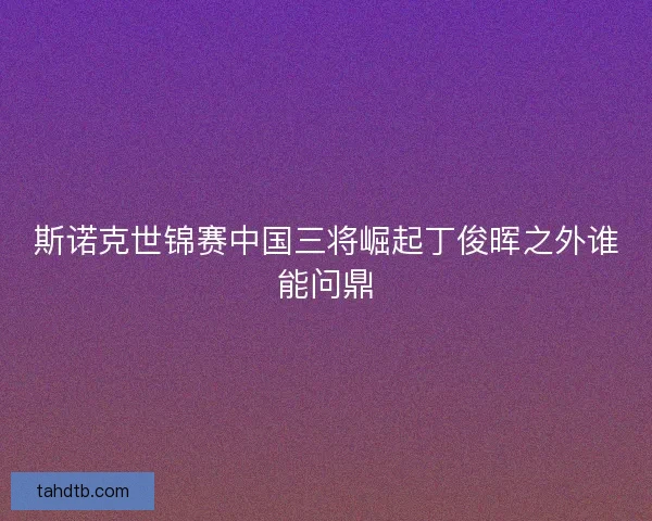 斯诺克世锦赛中国三将崛起丁俊晖之外谁能问鼎
