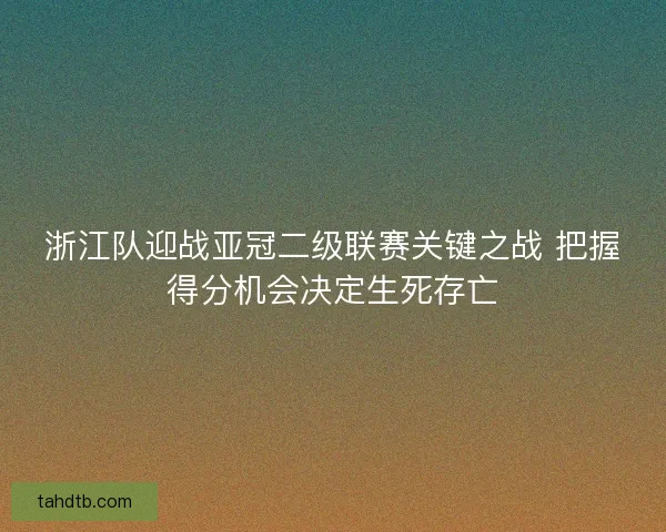 浙江队迎战亚冠二级联赛关键之战 把握得分机会决定生死存亡